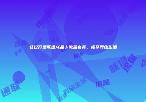 轻松开通联通成品卡流量套餐,畅享网络生活