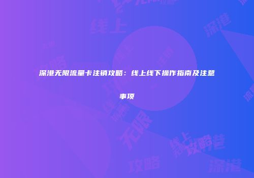 深港无限流量卡注销攻略:线上线下操作指南及注意事项