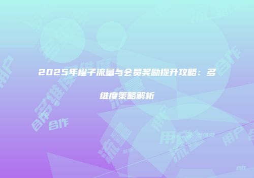 2025年橙子流量与会员奖励提升攻略:多维度策略解析