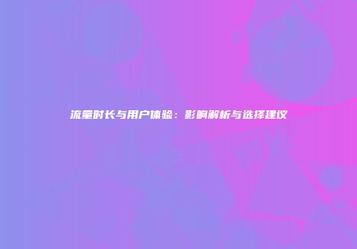 流量时长与用户体验：影响解析与选择建议