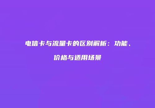 电信卡与流量卡的区别解析：功能、价格与适用场景