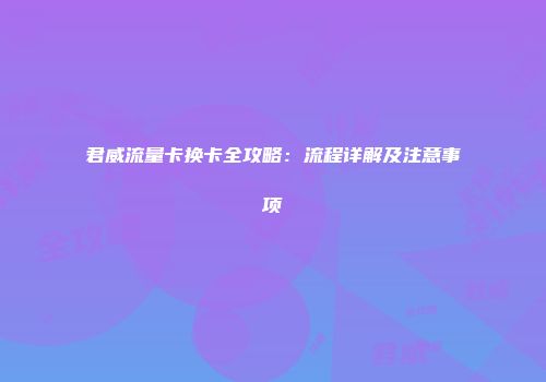 君威流量卡换卡全攻略:流程详解及注意事项
