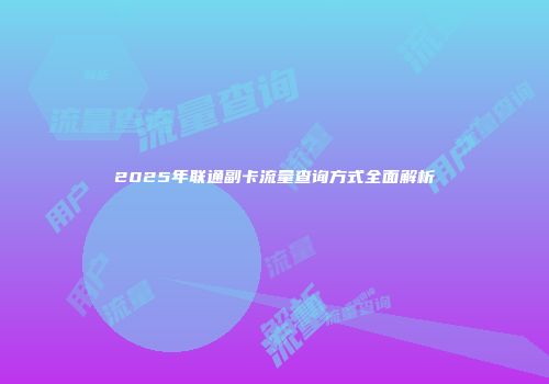 2025年联通副卡流量查询方式全面解析