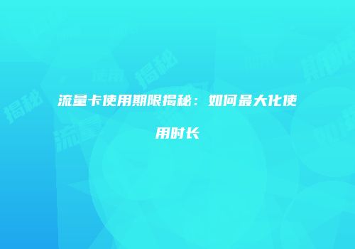流量卡使用期限揭秘:如何最大化使用时长