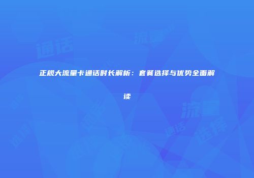 正规大流量卡通话时长解析：套餐选择与优势全面解读