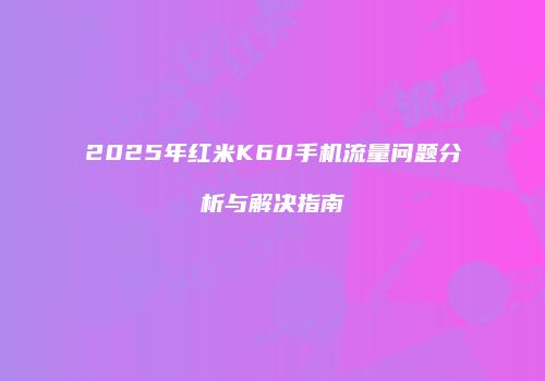 2025年红米K60手机流量问题分析与解决指南
