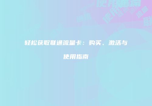 轻松获取联通流量卡:购买、激活与使用指南