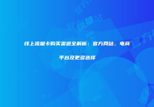 线上流量卡购买渠道全解析:官方网站、电商平台及更多选择