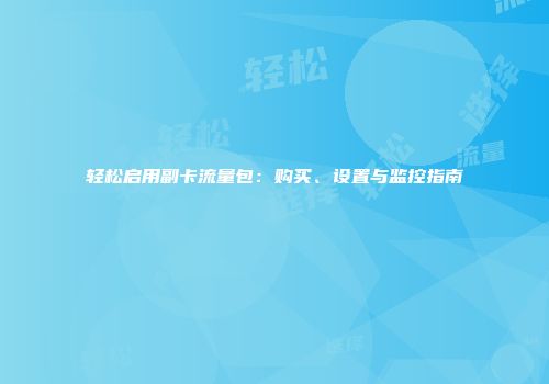 轻松启用副卡流量包：购买、设置与监控指南