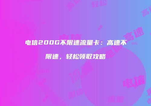 电信200G不限速流量卡：高速不限速，轻松领取攻略