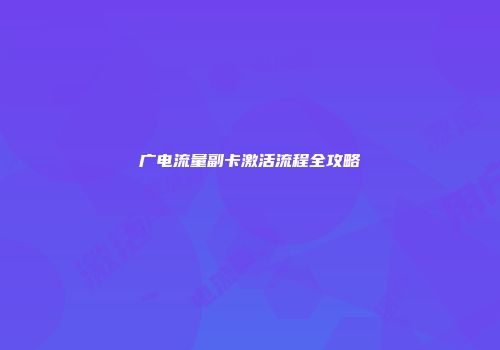 广电流量副卡激活流程全攻略