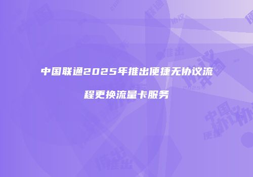 中国联通2025年推出便捷无协议流程更换流量卡服务