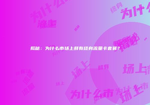 揭秘:为什么市场上鲜有终身流量卡套餐?