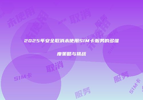 2025年安全取消未使用SIM卡服务的多维度策略与挑战