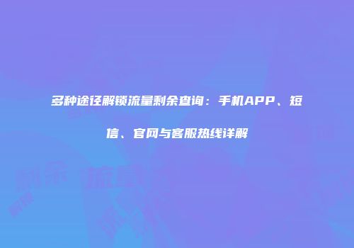 多种途径解锁流量剩余查询：手机APP、短信、官网与客服热线详解