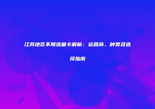 江苏地区不限流量卡解析:运营商、种类及选择指南