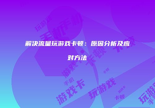 解决流量玩游戏卡顿：原因分析及应对方法