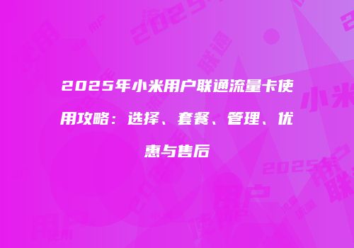 2025年小米用户联通流量卡使用攻略：选择、套餐、管理、优惠与售后