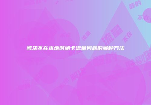 解决不在本地时副卡流量问题的多种方法
