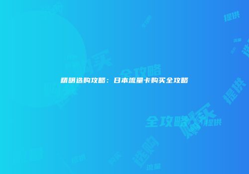 精明选购攻略:日本流量卡购买全攻略