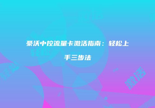 豪沃中控流量卡激活指南：轻松上手三步法