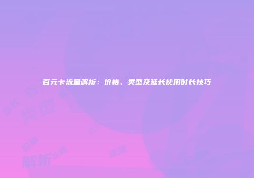 百元卡流量解析:价格、类型及延长使用时长技巧