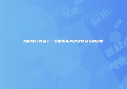 随时随充流量卡:全面解析其优缺点及选购指南