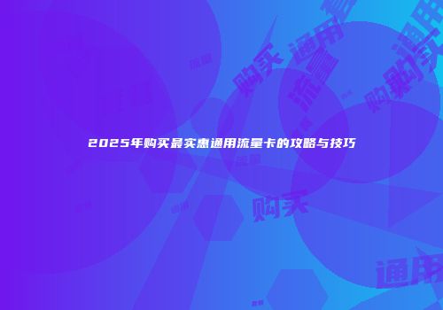 2025年购买最实惠通用流量卡的攻略与技巧