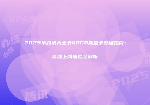 2025年腾讯大王卡40GB流量卡办理指南：高速上网体验全解析