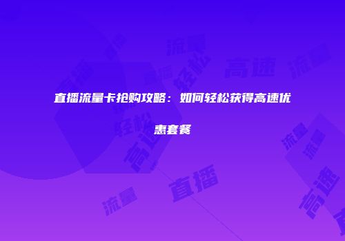 直播流量卡抢购攻略:如何轻松获得高速优惠套餐