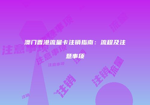 澳门香港流量卡注销指南:流程及注意事项