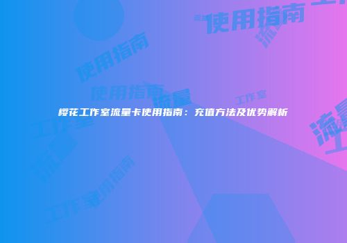 樱花工作室流量卡使用指南:充值方法及优势解析
