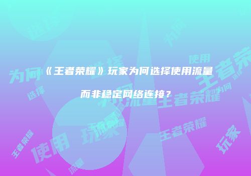 《王者荣耀》玩家为何选择使用流量而非稳定网络连接？