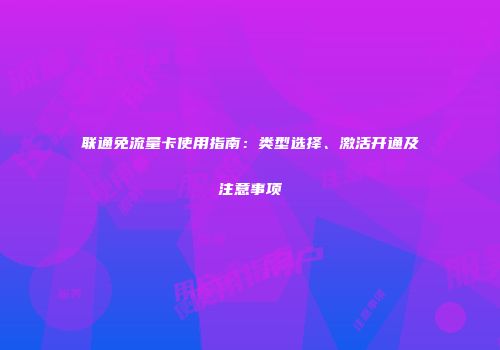 联通免流量卡使用指南:类型选择、激活开通及注意事项