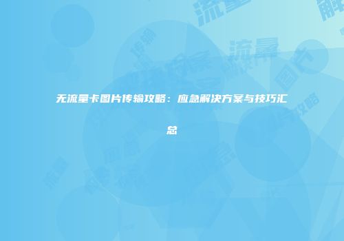 无流量卡图片传输攻略：应急解决方案与技巧汇总