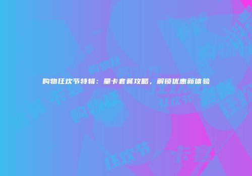 购物狂欢节特辑:量卡套餐攻略,解锁优惠新体验