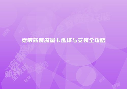 宽带新装流量卡选择与安装全攻略