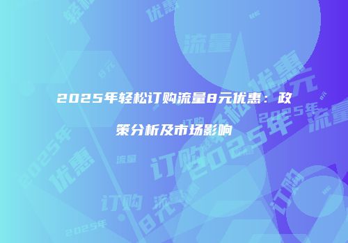 2025年轻松订购流量8元优惠:政策分析及市场影响