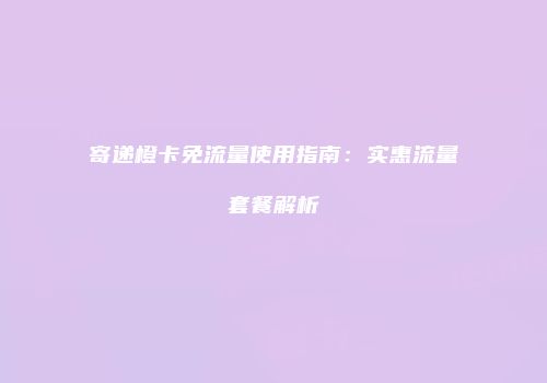 寄递橙卡免流量使用指南:实惠流量套餐解析