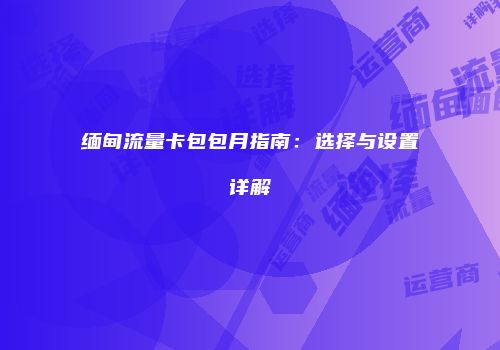 缅甸流量卡包包月指南:选择与设置详解