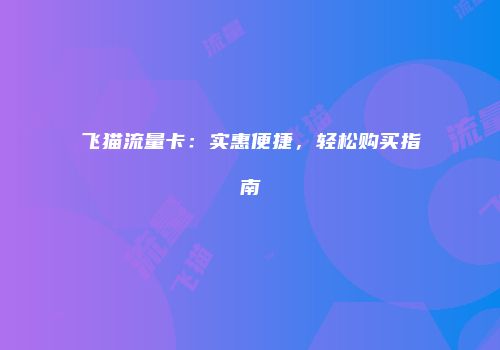 飞猫流量卡:实惠便捷,轻松购买指南