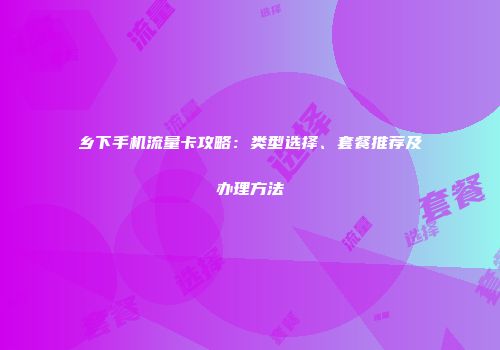 乡下手机流量卡攻略:类型选择、套餐推荐及办理方法