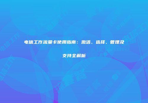电信工作流量卡使用指南:激活、选择、管理及支持全解析