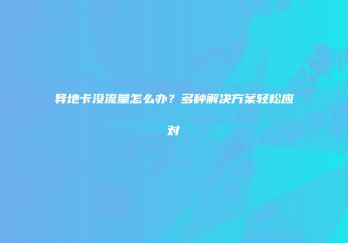 异地卡没流量怎么办？多种解决方案轻松应对