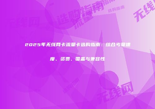 2025年无线网卡流量卡选购指南:综合考量速度、资费、覆盖与兼容性