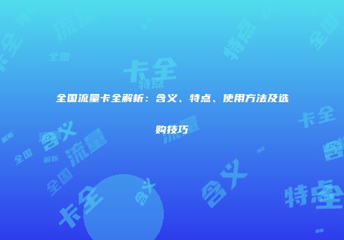 全国流量卡全解析：含义、特点、使用方法及选购技巧