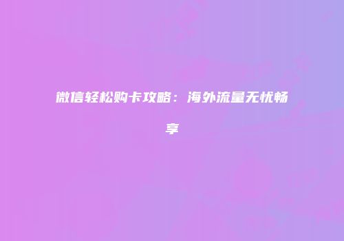 微信轻松购卡攻略:海外流量无忧畅享