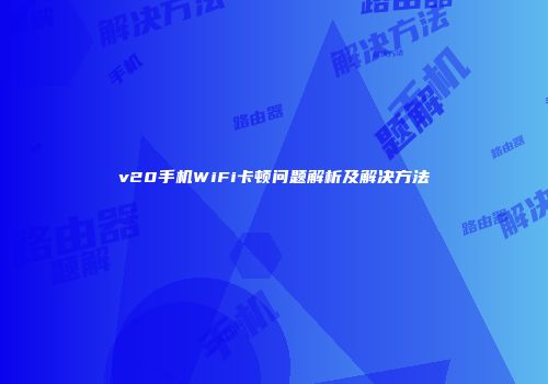 v20手机WiFi卡顿问题解析及解决方法