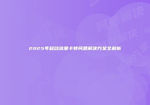 2025年移动流量卡顿问题解决方案全解析