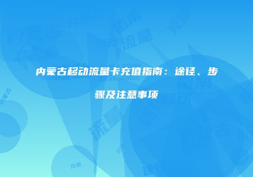 内蒙古移动流量卡充值指南:途径、步骤及注意事项